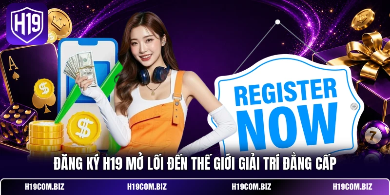 Đăng Ký H19 - Gia Nhập Dễ Dàng, Mở Ngay Kho Ưu Đãi Hot 2 Đăng ký H19 mở lối đến thế giới giải trí đẳng cấp
