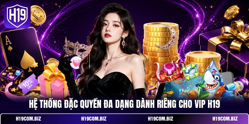 Khuyến Mãi H19 – Bùng Nổ Ngân Sách Cược Hấp Dẫn 2026 3 Hệ thống đặc quyền đa dạng dành riêng cho VIP H19
