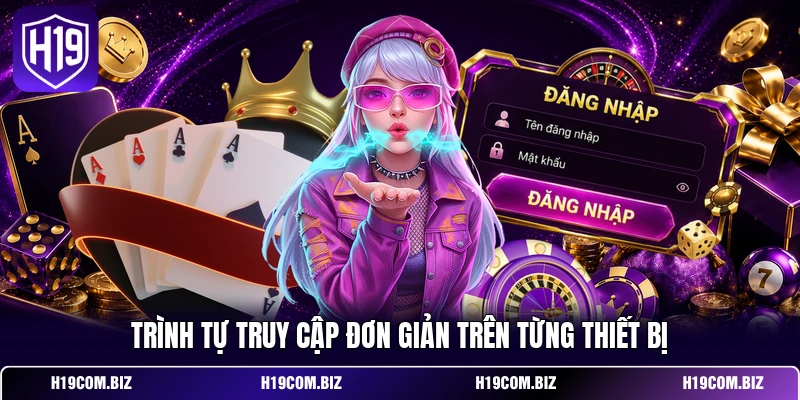 Đăng Nhập H19 - Khơi Mở Không Gian Chơi Mang Chất Riêng 3 Trình tự truy cập đơn giản trên từng thiết bị